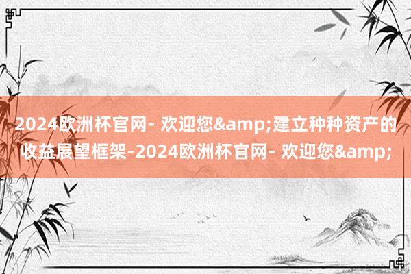 2024欧洲杯官网- 欢迎您&建立种种资产的收益展望框架-2024欧洲杯官网- 欢迎您&